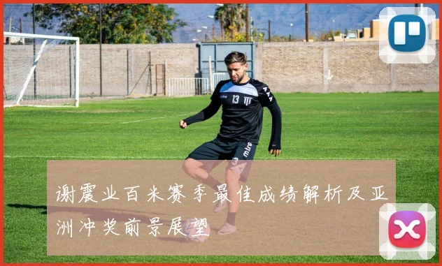 谢震业百米赛季最佳成绩解析及亚洲冲奖前景展望