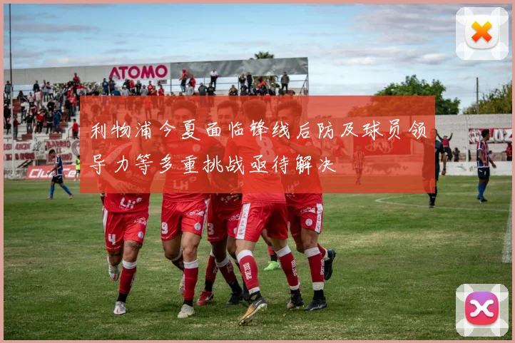 利物浦今夏面临锋线后防及球员领导力等多重挑战亟待解决
