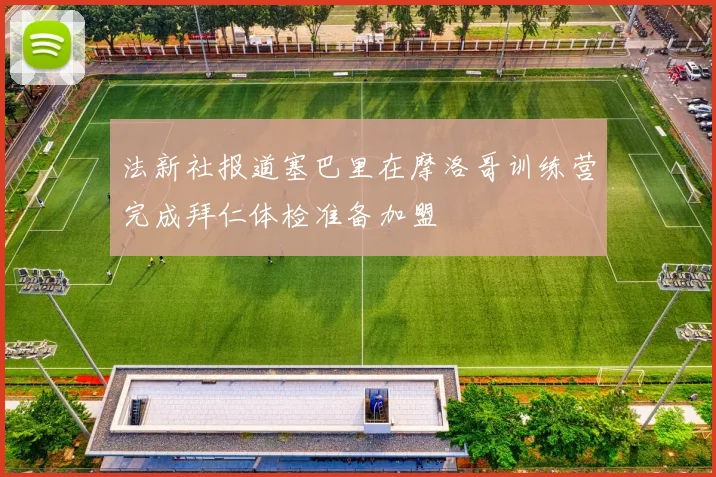 法新社报道塞巴里在摩洛哥训练营完成拜仁体检准备加盟