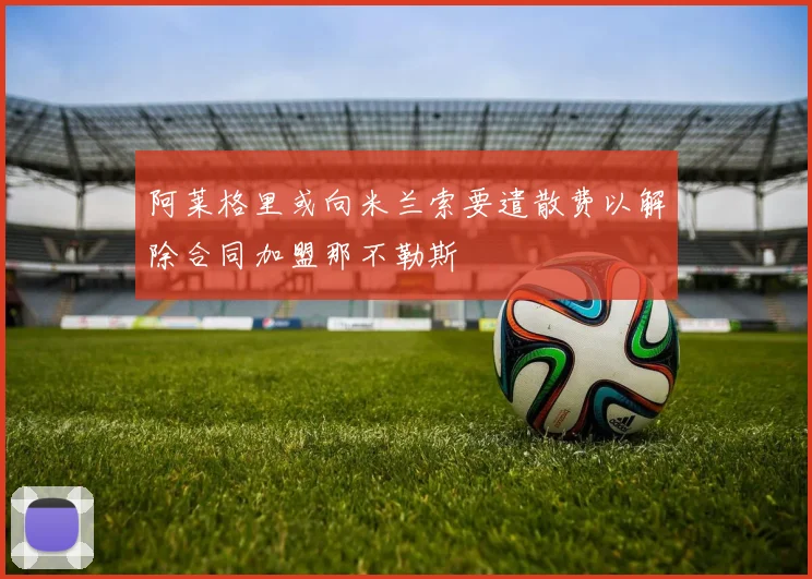 阿莱格里或向米兰索要遣散费以解除合同加盟那不勒斯