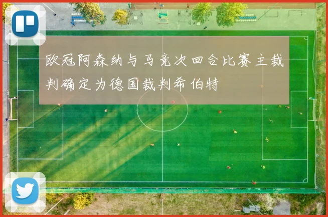 欧冠阿森纳与马竞次回合比赛主裁判确定为德国裁判希伯特