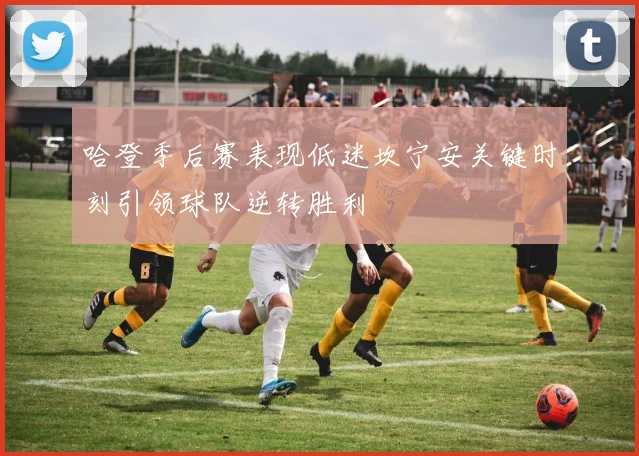 哈登季后赛表现低迷坎宁安关键时刻引领球队逆转胜利