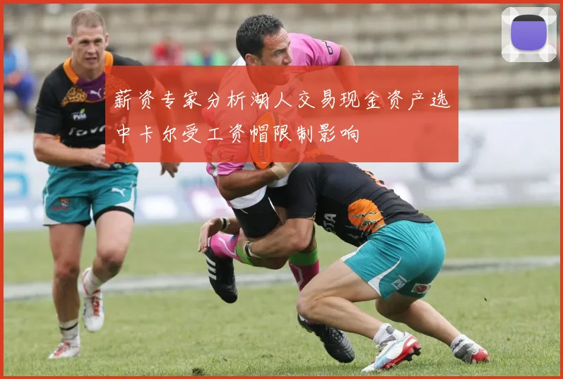薪资专家分析湖人交易现金资产选中卡尔受工资帽限制影响