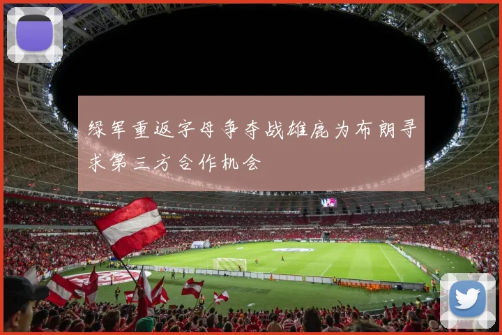 绿军重返字母争夺战雄鹿为布朗寻求第三方合作机会