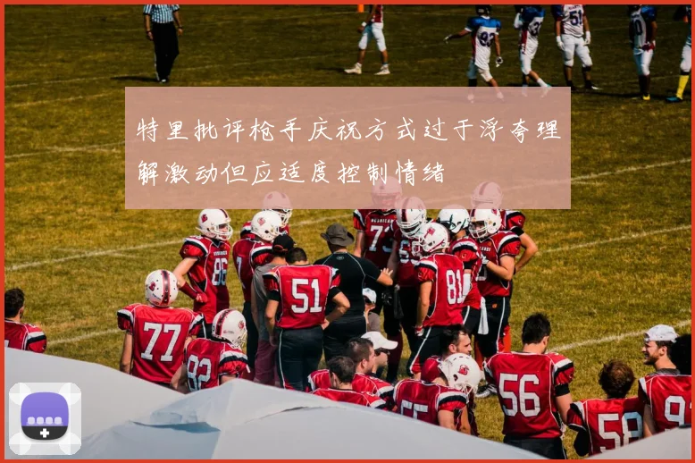 特里批评枪手庆祝方式过于浮夸理解激动但应适度控制情绪