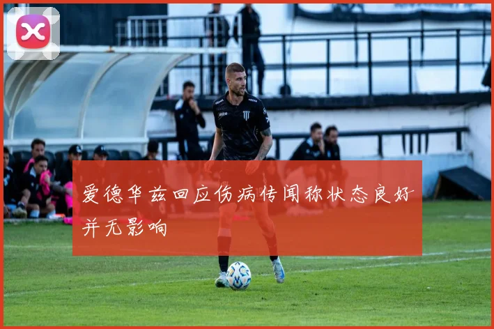 爱德华兹回应伤病传闻称状态良好并无影响
