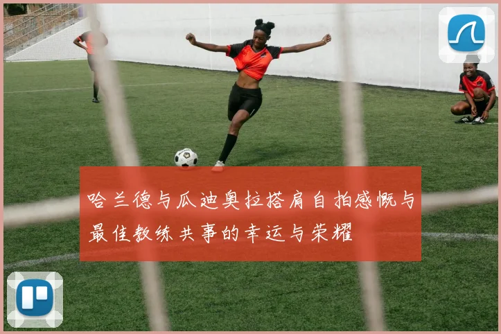 哈兰德与瓜迪奥拉搭肩自拍感慨与最佳教练共事的幸运与荣耀