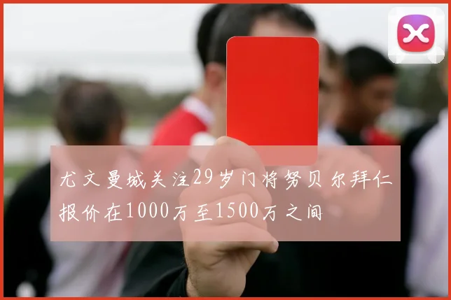 尤文曼城关注29岁门将努贝尔拜仁报价在1000万至1500万之间