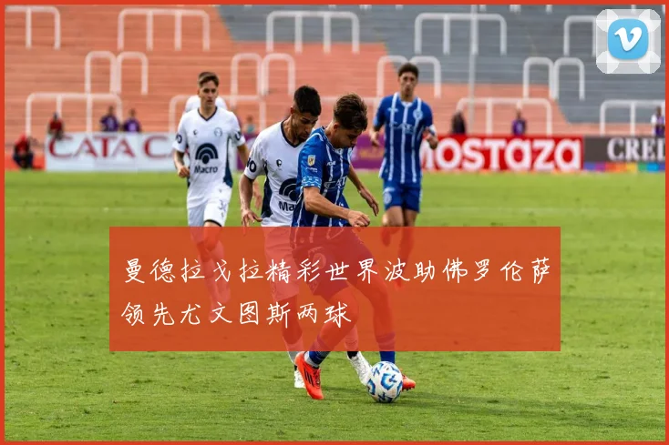 曼德拉戈拉精彩世界波助佛罗伦萨领先尤文图斯两球