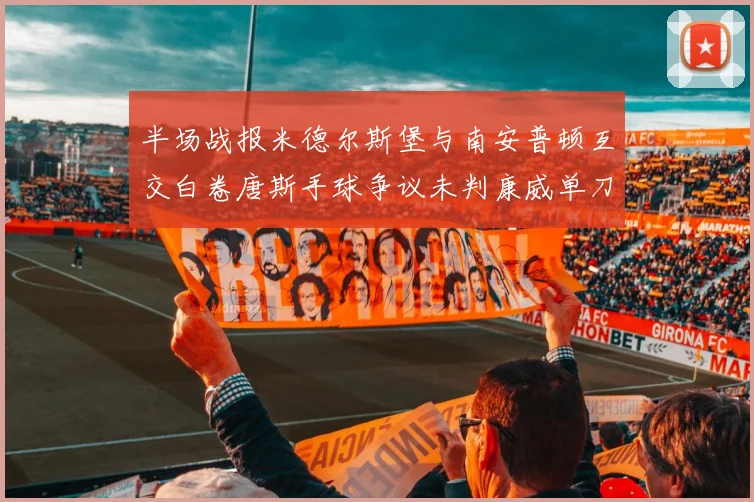 半场战报米德尔斯堡与南安普顿互交白卷唐斯手球争议未判康威单刀击中立柱