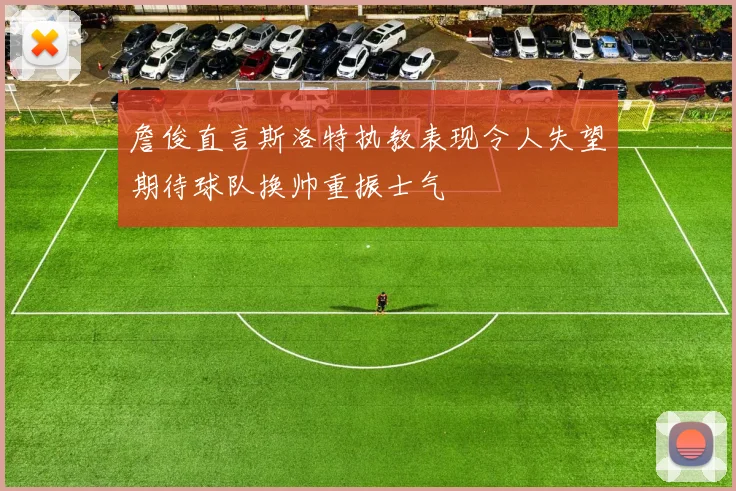 詹俊直言斯洛特执教表现令人失望期待球队换帅重振士气